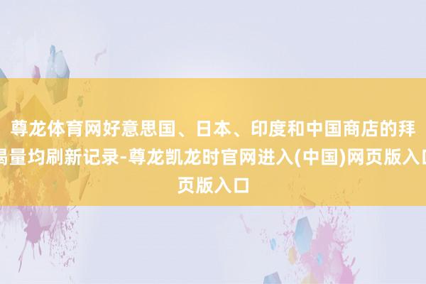 尊龙体育网好意思国、日本、印度和中国商店的拜谒量均刷新记录-尊龙凯龙时官网进入(中国)网页版入口