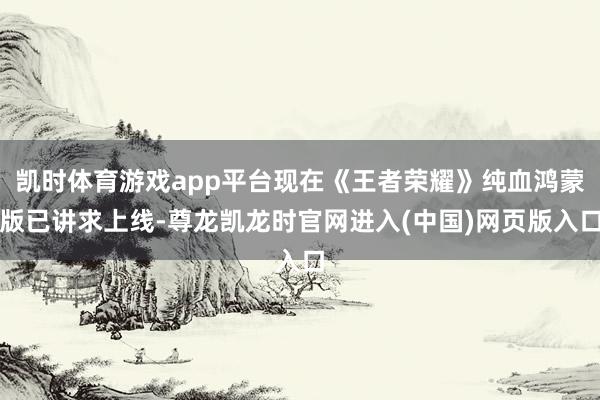 凯时体育游戏app平台现在《王者荣耀》纯血鸿蒙版已讲求上线-尊龙凯龙时官网进入(中国)网页版入口
