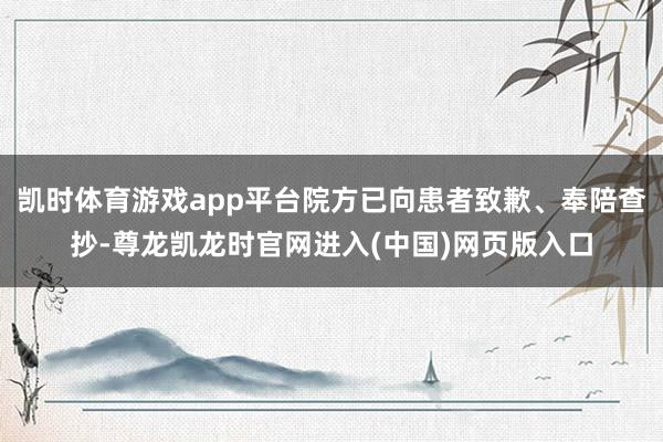 凯时体育游戏app平台院方已向患者致歉、奉陪查抄-尊龙凯龙时官网进入(中国)网页版入口