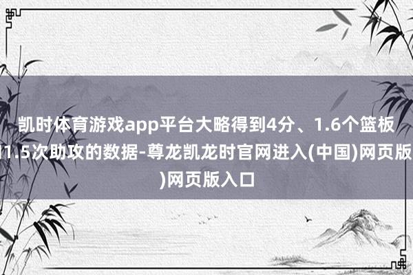 凯时体育游戏app平台大略得到4分、1.6个篮板球和1.5次助攻的数据-尊龙凯龙时官网进入(中国)网页版入口