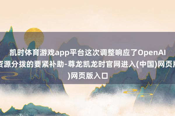 凯时体育游戏app平台这次调整响应了OpenAI里面资源分拨的要紧补助-尊龙凯龙时官网进入(中国)网页版入口