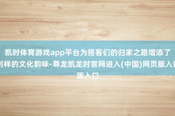 凯时体育游戏app平台为搭客们的归家之路增添了别样的文化韵味-尊龙凯龙时官网进入(中国)网页版入口
