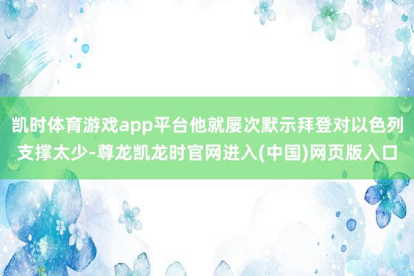 凯时体育游戏app平台他就屡次默示拜登对以色列支撑太少-尊龙凯龙时官网进入(中国)网页版入口