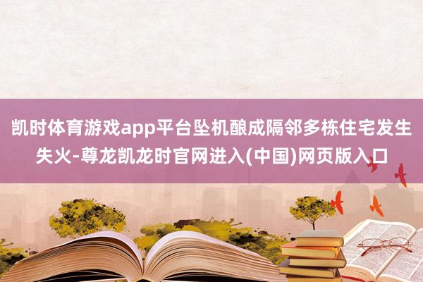 凯时体育游戏app平台坠机酿成隔邻多栋住宅发生失火-尊龙凯龙时官网进入(中国)网页版入口