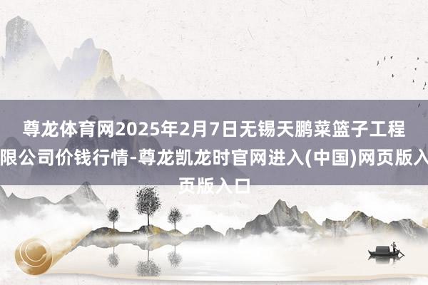 尊龙体育网2025年2月7日无锡天鹏菜篮子工程有限公司价钱行情-尊龙凯龙时官网进入(中国)网页版入口