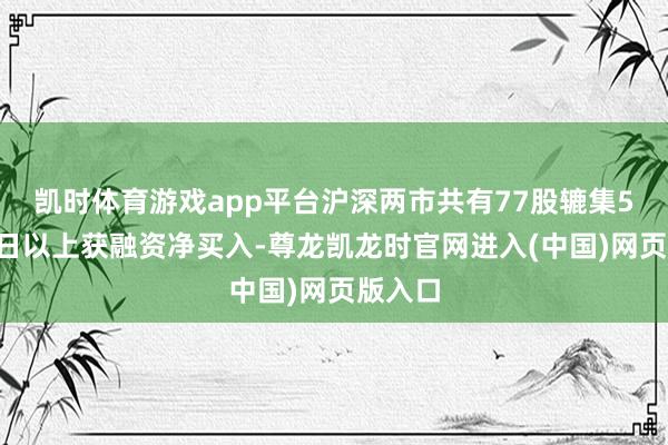 凯时体育游戏app平台沪深两市共有77股辘集5日或5日以上获融资净买入-尊龙凯龙时官网进入(中国)网页版入口