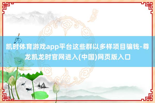 凯时体育游戏app平台这些群以多样项目骗钱-尊龙凯龙时官网进入(中国)网页版入口