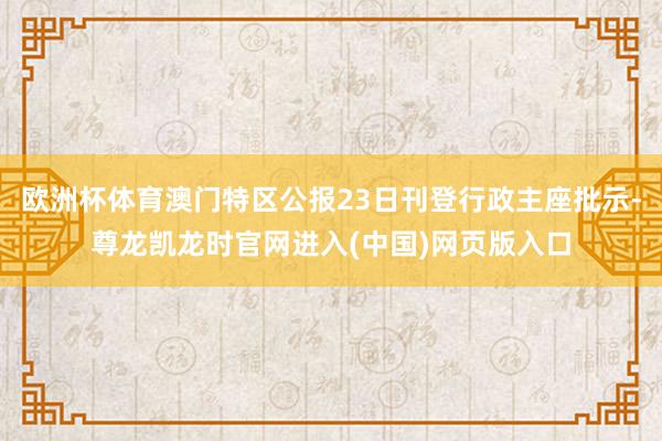 欧洲杯体育澳门特区公报23日刊登行政主座批示-尊龙凯龙时官网进入(中国)网页版入口