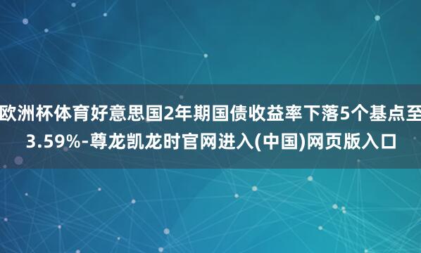 欧洲杯体育好意思国2年期国债收益率下落5个基点至3.59%-尊龙凯龙时官网进入(中国)网页版入口