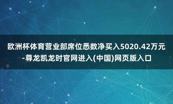 欧洲杯体育营业部席位悉数净买入5020.42万元-尊龙凯龙时官网进入(中国)网页版入口