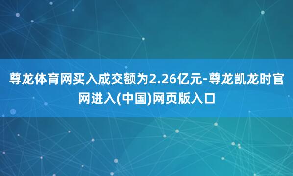 尊龙体育网买入成交额为2.26亿元-尊龙凯龙时官网进入(中国)网页版入口