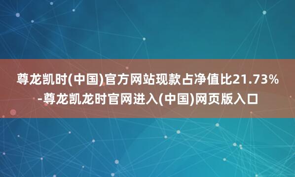 尊龙凯时(中国)官方网站现款占净值比21.73%-尊龙凯龙时官网进入(中国)网页版入口