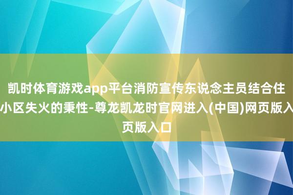凯时体育游戏app平台消防宣传东说念主员结合住宅小区失火的秉性-尊龙凯龙时官网进入(中国)网页版入口