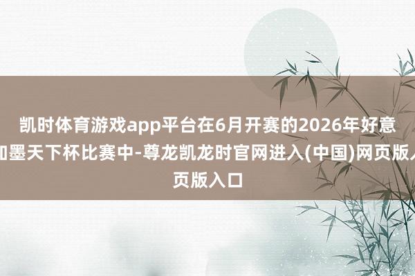 凯时体育游戏app平台在6月开赛的2026年好意思加墨天下杯比赛中-尊龙凯龙时官网进入(中国)网页版入口