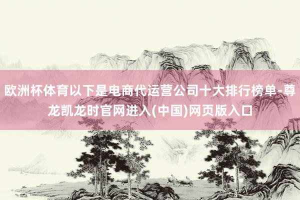 欧洲杯体育以下是电商代运营公司十大排行榜单-尊龙凯龙时官网进入(中国)网页版入口
