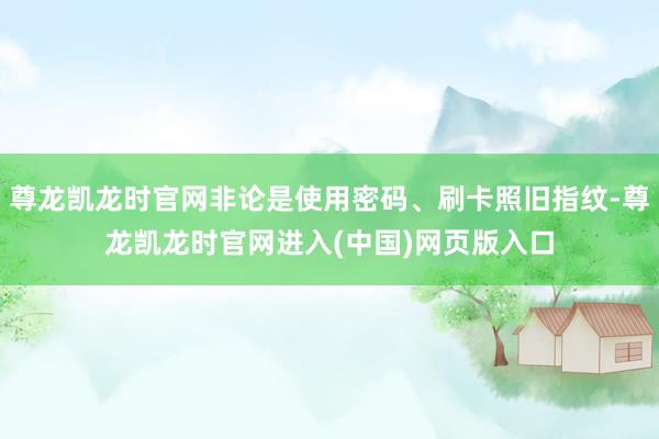 尊龙凯龙时官网非论是使用密码、刷卡照旧指纹-尊龙凯龙时官网进入(中国)网页版入口