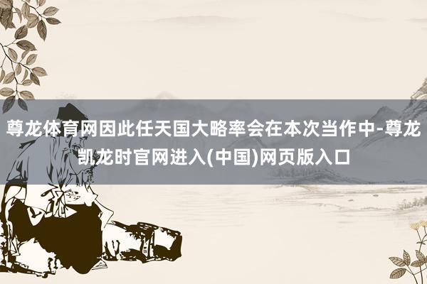 尊龙体育网因此任天国大略率会在本次当作中-尊龙凯龙时官网进入(中国)网页版入口