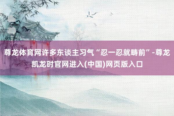 尊龙体育网许多东谈主习气“忍一忍就畴前”-尊龙凯龙时官网进入(中国)网页版入口