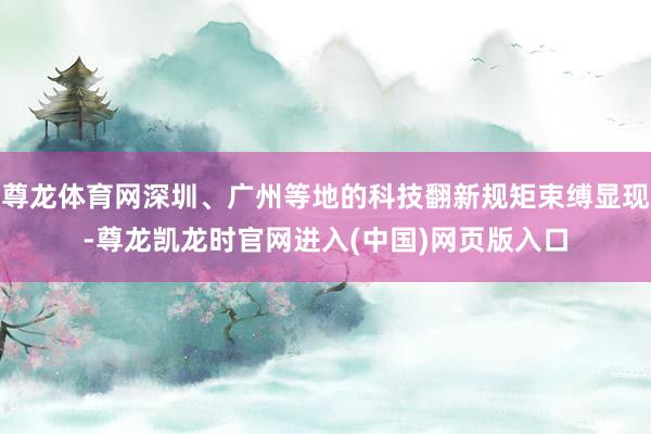 尊龙体育网深圳、广州等地的科技翻新规矩束缚显现-尊龙凯龙时官网进入(中国)网页版入口