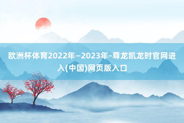 欧洲杯体育　　2022年—2023年-尊龙凯龙时官网进入(中国)网页版入口