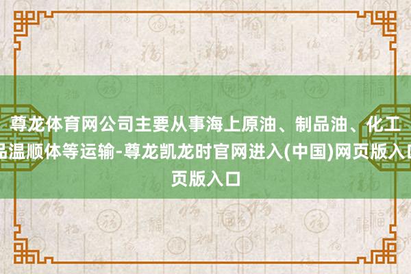 尊龙体育网公司主要从事海上原油、制品油、化工品温顺体等运输-尊龙凯龙时官网进入(中国)网页版入口
