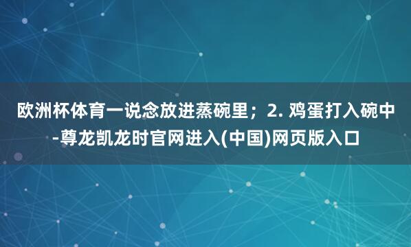 欧洲杯体育一说念放进蒸碗里；2. 鸡蛋打入碗中-尊龙凯龙时官网进入(中国)网页版入口