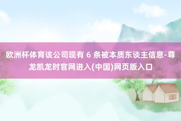 欧洲杯体育该公司现有 6 条被本质东谈主信息-尊龙凯龙时官网进入(中国)网页版入口