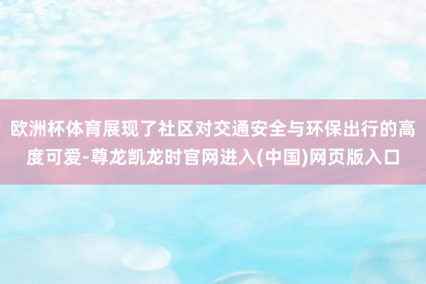 欧洲杯体育展现了社区对交通安全与环保出行的高度可爱-尊龙凯龙时官网进入(中国)网页版入口