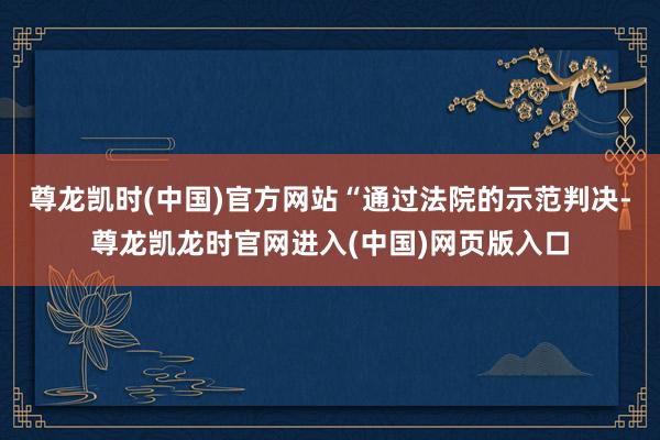 尊龙凯时(中国)官方网站“通过法院的示范判决-尊龙凯龙时官网进入(中国)网页版入口