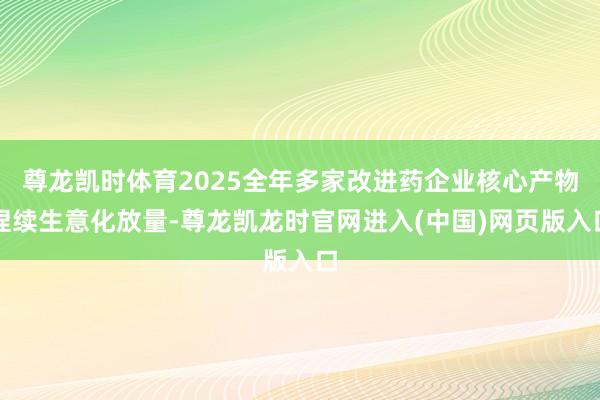 尊龙凯时体育2025全年多家改进药企业核心产物捏续生意化放量-尊龙凯龙时官网进入(中国)网页版入口