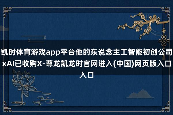 凯时体育游戏app平台他的东说念主工智能初创公司xAI已收购X-尊龙凯龙时官网进入(中国)网页版入口