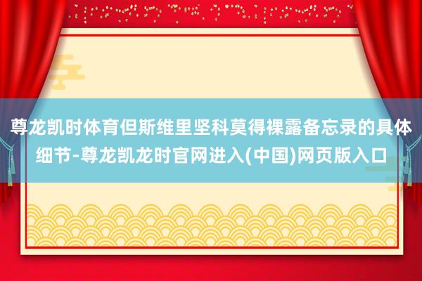 尊龙凯时体育但斯维里坚科莫得裸露备忘录的具体细节-尊龙凯龙时官网进入(中国)网页版入口