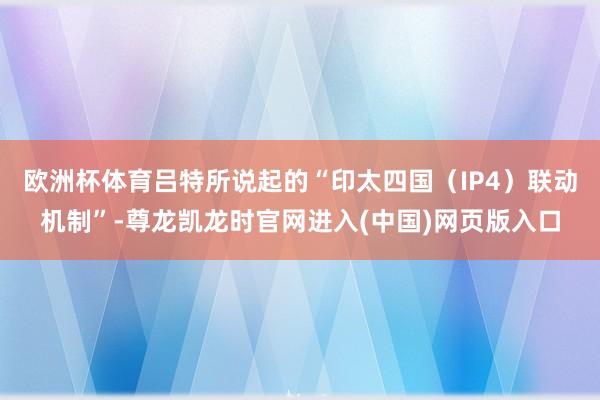 欧洲杯体育吕特所说起的“印太四国（IP4）联动机制”-尊龙凯龙时官网进入(中国)网页版入口