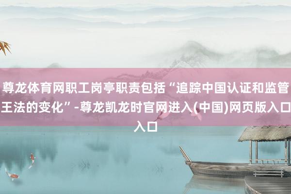 尊龙体育网职工岗亭职责包括“追踪中国认证和监管王法的变化”-尊龙凯龙时官网进入(中国)网页版入口