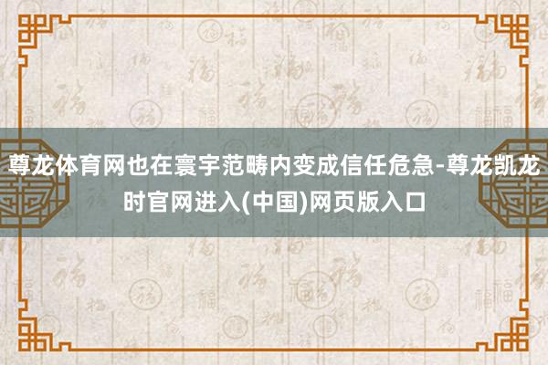尊龙体育网也在寰宇范畴内变成信任危急-尊龙凯龙时官网进入(中国)网页版入口