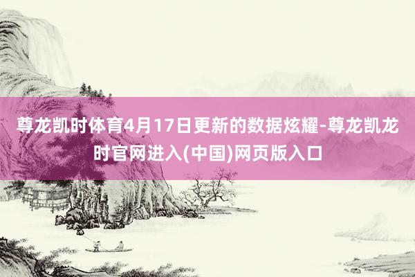 尊龙凯时体育4月17日更新的数据炫耀-尊龙凯龙时官网进入(中国)网页版入口