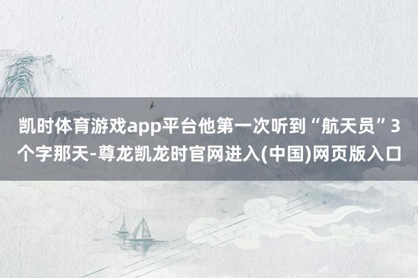 凯时体育游戏app平台他第一次听到“航天员”3个字那天-尊龙凯龙时官网进入(中国)网页版入口