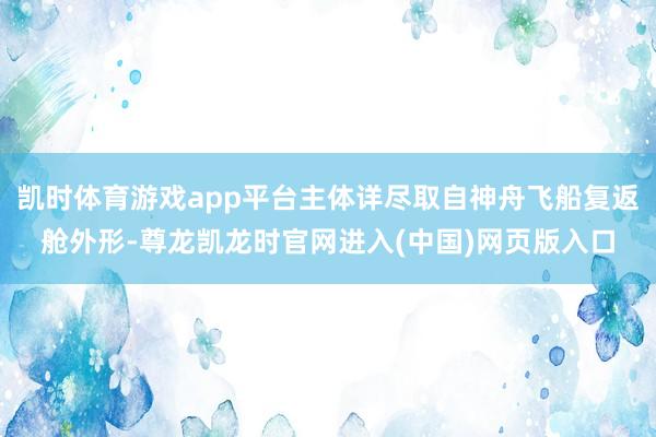 凯时体育游戏app平台主体详尽取自神舟飞船复返舱外形-尊龙凯龙时官网进入(中国)网页版入口