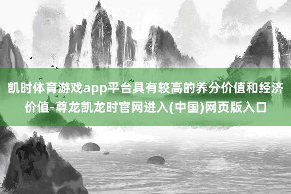 凯时体育游戏app平台具有较高的养分价值和经济价值-尊龙凯龙时官网进入(中国)网页版入口