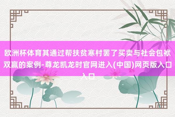 欧洲杯体育其通过帮扶贫寒村罢了买卖与社会包袱双赢的案例-尊龙凯龙时官网进入(中国)网页版入口