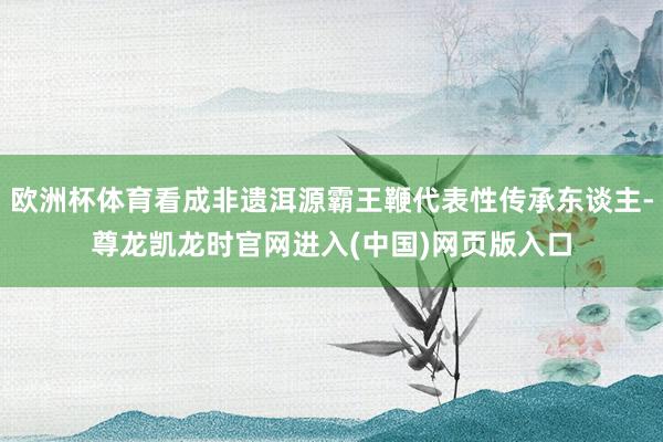欧洲杯体育看成非遗洱源霸王鞭代表性传承东谈主-尊龙凯龙时官网进入(中国)网页版入口