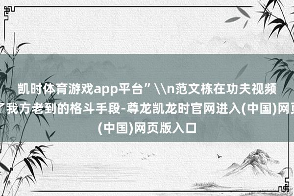 凯时体育游戏app平台”\n范文栋在功夫视频中展示了我方老到的格斗手段-尊龙凯龙时官网进入(中国)网页版入口