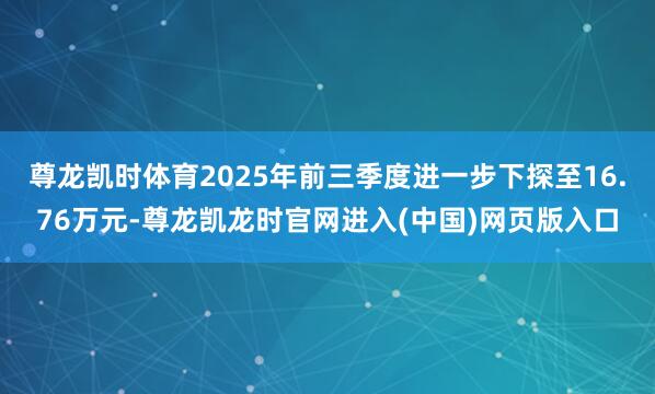 尊龙凯时体育2025年前三季度进一步下探至16.76万元-尊龙凯龙时官网进入(中国)网页版入口