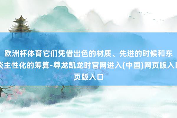 欧洲杯体育它们凭借出色的材质、先进的时候和东谈主性化的筹算-尊龙凯龙时官网进入(中国)网页版入口