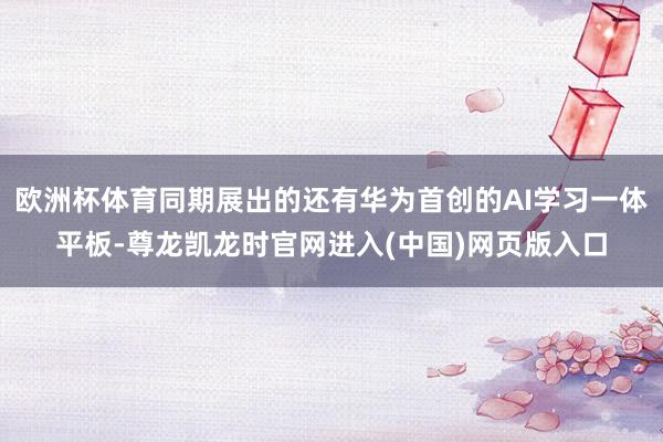 欧洲杯体育同期展出的还有华为首创的AI学习一体平板-尊龙凯龙时官网进入(中国)网页版入口