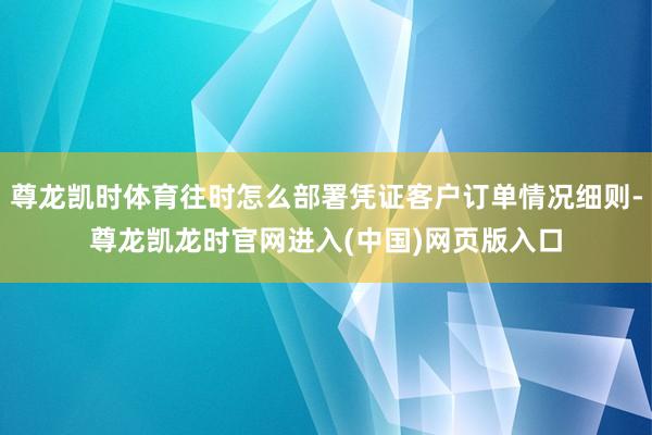 尊龙凯时体育往时怎么部署凭证客户订单情况细则-尊龙凯龙时官网进入(中国)网页版入口