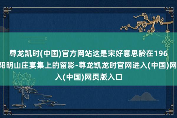 尊龙凯时(中国)官方网站这是宋好意思龄在1961年台湾阳明山庄宴集上的留影-尊龙凯龙时官网进入(中国)网页版入口