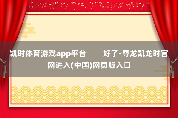 凯时体育游戏app平台        好了-尊龙凯龙时官网进入(中国)网页版入口