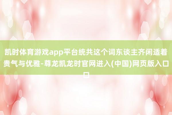 凯时体育游戏app平台统共这个词东谈主齐闲适着贵气与优雅-尊龙凯龙时官网进入(中国)网页版入口