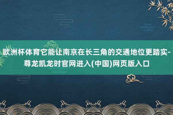 欧洲杯体育它能让南京在长三角的交通地位更踏实-尊龙凯龙时官网进入(中国)网页版入口